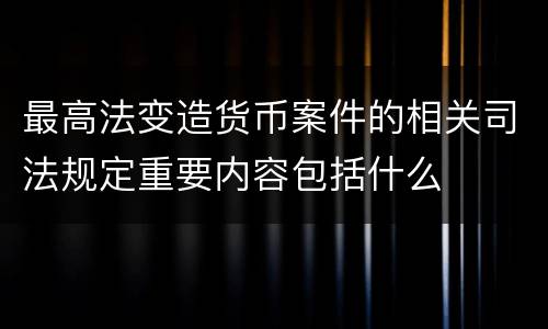 最高法变造货币案件的相关司法规定重要内容包括什么