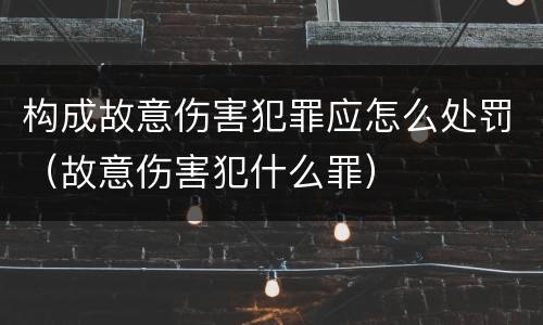 构成故意伤害犯罪应怎么处罚（故意伤害犯什么罪）