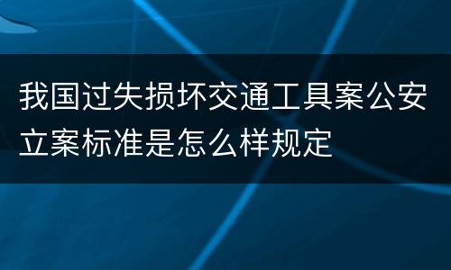 我国过失损坏交通工具案公安立案标准是怎么样规定