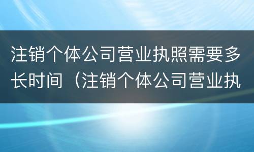 注销个体公司营业执照需要多长时间（注销个体公司营业执照需要多长时间办好）