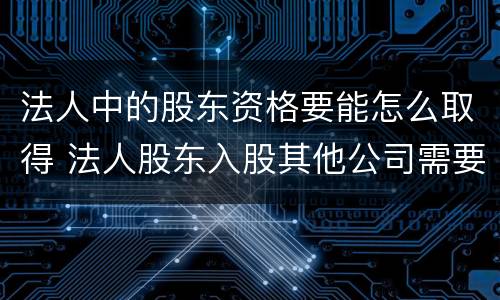 法人中的股东资格要能怎么取得 法人股东入股其他公司需要什么资料