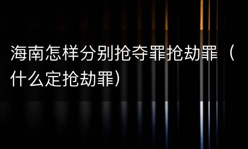海南怎样分别抢夺罪抢劫罪（什么定抢劫罪）