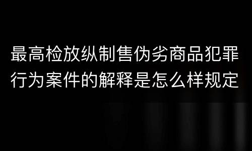 最高检放纵制售伪劣商品犯罪行为案件的解释是怎么样规定的