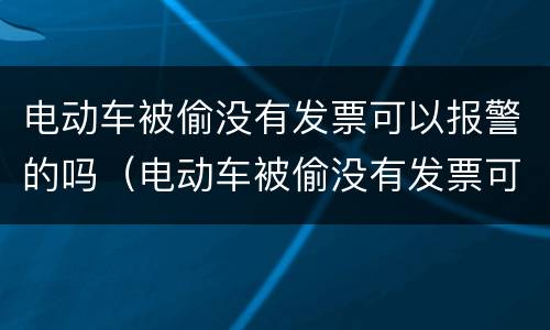 电动车被偷没有发票可以报警的吗（电动车被偷没有发票可以报警吗?）