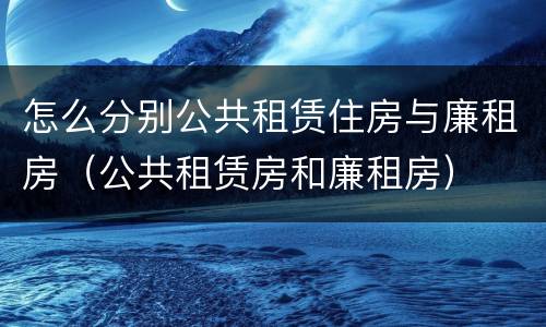 怎么分别公共租赁住房与廉租房（公共租赁房和廉租房）