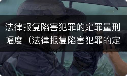 法律报复陷害犯罪的定罪量刑幅度（法律报复陷害犯罪的定罪量刑幅度是多少）