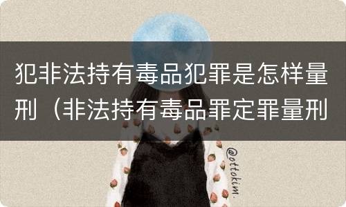 犯非法持有毒品犯罪是怎样量刑（非法持有毒品罪定罪量刑）