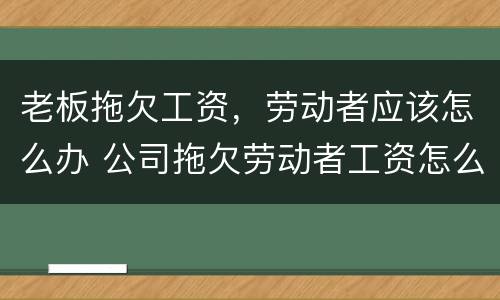 老板拖欠工资，劳动者应该怎么办 公司拖欠劳动者工资怎么办