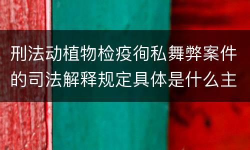 刑法动植物检疫徇私舞弊案件的司法解释规定具体是什么主要内容