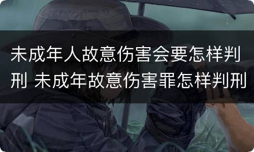 未成年人故意伤害会要怎样判刑 未成年故意伤害罪怎样判刑