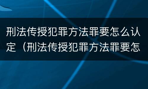 刑法传授犯罪方法罪要怎么认定（刑法传授犯罪方法罪要怎么认定呢）