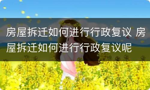 房屋拆迁如何进行行政复议 房屋拆迁如何进行行政复议呢