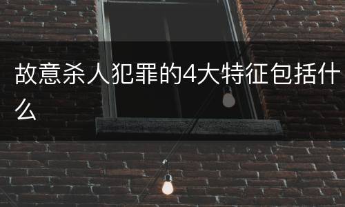 故意杀人犯罪的4大特征包括什么