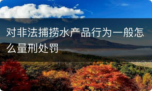 对非法捕捞水产品行为一般怎么量刑处罚