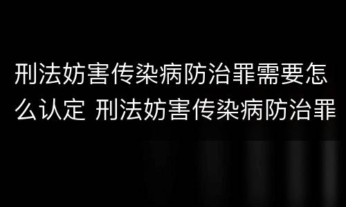刑法妨害传染病防治罪需要怎么认定 刑法妨害传染病防治罪需要怎么认定呢
