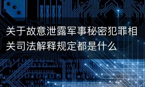 关于故意泄露军事秘密犯罪相关司法解释规定都是什么