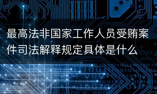 最高法非国家工作人员受贿案件司法解释规定具体是什么