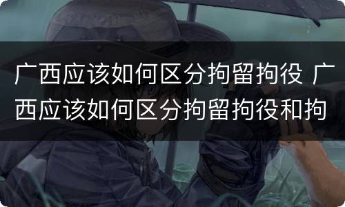广西应该如何区分拘留拘役 广西应该如何区分拘留拘役和拘役