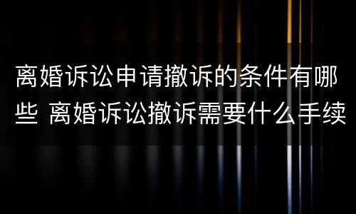 离婚诉讼申请撤诉的条件有哪些 离婚诉讼撤诉需要什么手续