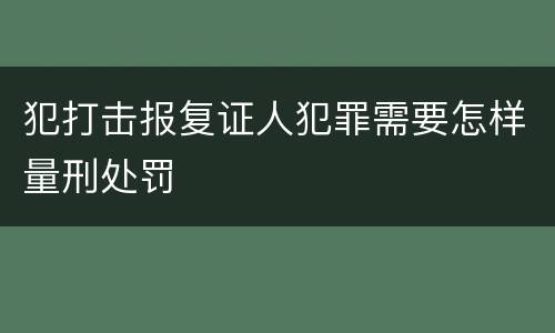 犯打击报复证人犯罪需要怎样量刑处罚