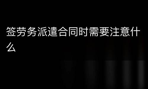 签劳务派遣合同时需要注意什么