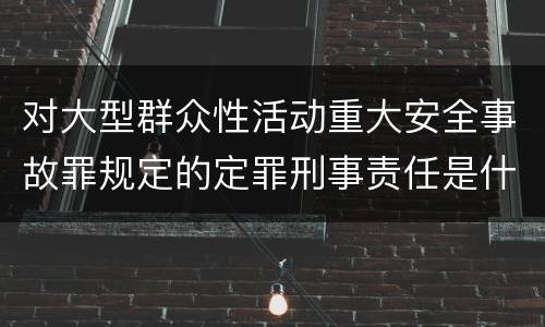 对大型群众性活动重大安全事故罪规定的定罪刑事责任是什么样的
