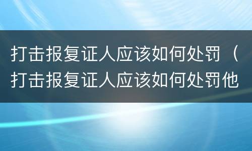 打击报复证人应该如何处罚（打击报复证人应该如何处罚他）