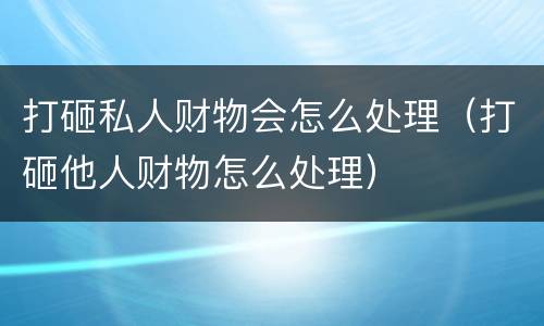 打砸私人财物会怎么处理（打砸他人财物怎么处理）