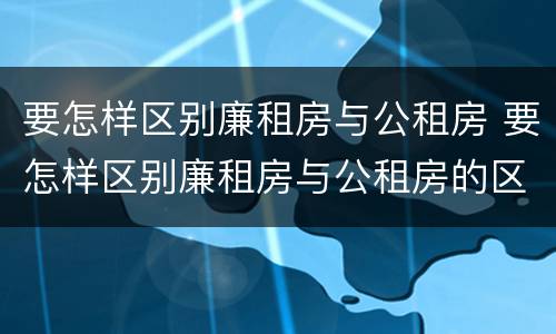 要怎样区别廉租房与公租房 要怎样区别廉租房与公租房的区别