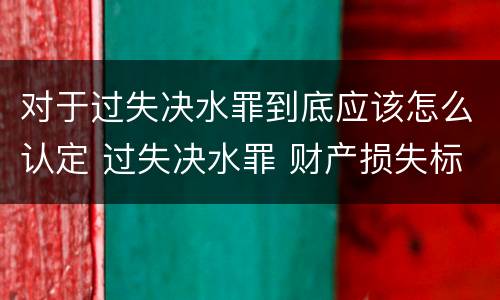 对于过失决水罪到底应该怎么认定 过失决水罪 财产损失标准