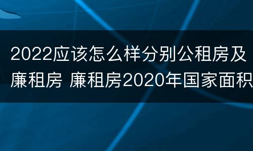 2022应该怎么样分别公租房及廉租房 廉租房2020年国家面积标准