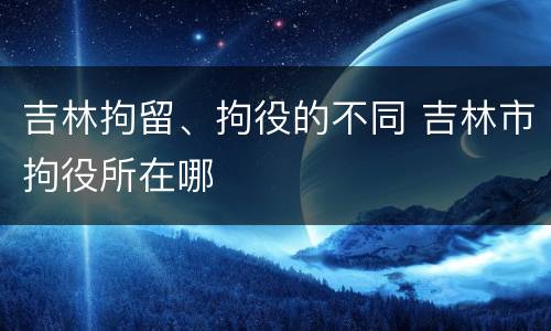 吉林拘留、拘役的不同 吉林市拘役所在哪
