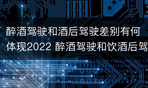醉酒驾驶和酒后驾驶差别有何体现2022 醉酒驾驶和饮酒后驾驶的区别