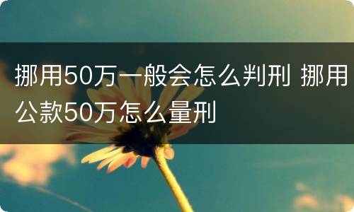 挪用50万一般会怎么判刑 挪用公款50万怎么量刑