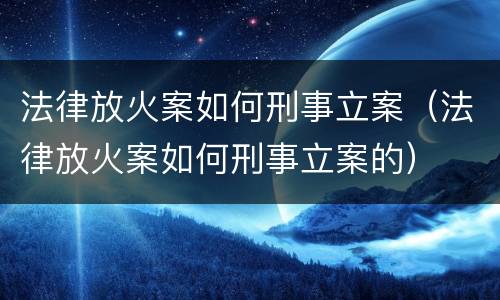 法律放火案如何刑事立案（法律放火案如何刑事立案的）