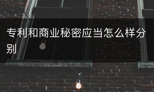 专利和商业秘密应当怎么样分别
