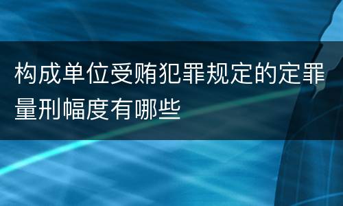 构成单位受贿犯罪规定的定罪量刑幅度有哪些