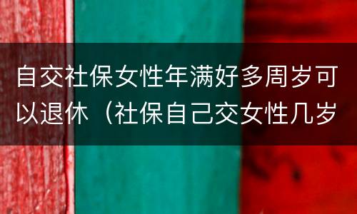 自交社保女性年满好多周岁可以退休（社保自己交女性几岁可以退休）
