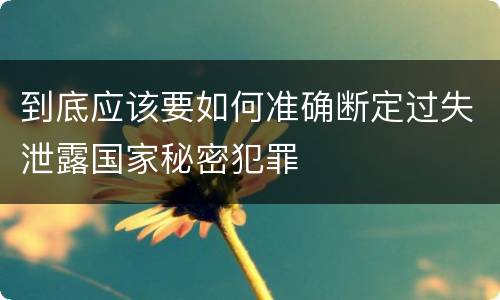 到底应该要如何准确断定过失泄露国家秘密犯罪