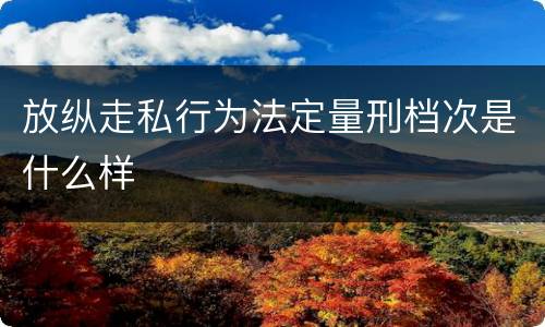 放纵走私行为法定量刑档次是什么样
