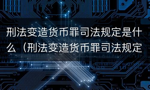 刑法变造货币罪司法规定是什么（刑法变造货币罪司法规定是什么意思）