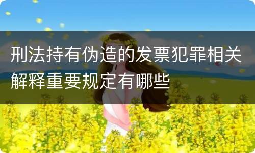 刑法持有伪造的发票犯罪相关解释重要规定有哪些