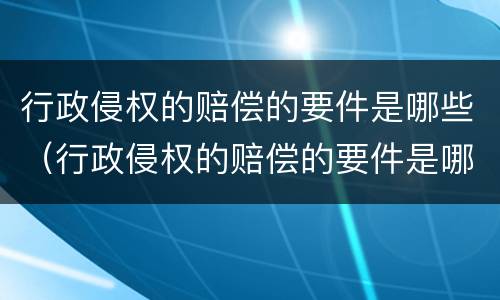 行政侵权的赔偿的要件是哪些（行政侵权的赔偿的要件是哪些内容）