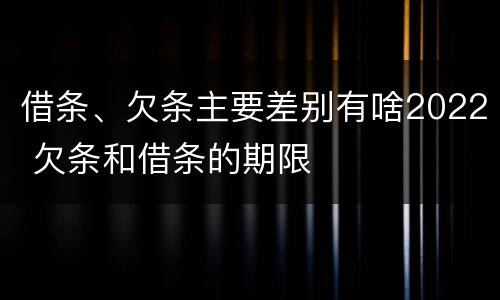 借条、欠条主要差别有啥2022 欠条和借条的期限