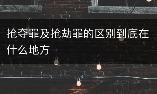 抢夺罪及抢劫罪的区别到底在什么地方