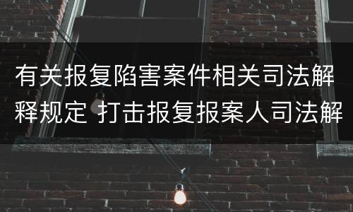 有关报复陷害案件相关司法解释规定 打击报复报案人司法解释