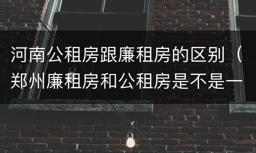 河南公租房跟廉租房的区别（郑州廉租房和公租房是不是一样）