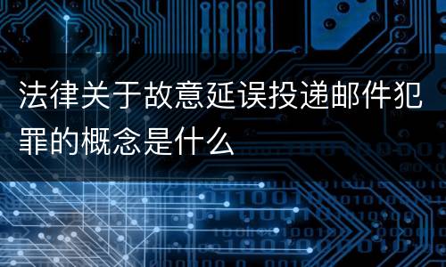 法律关于故意延误投递邮件犯罪的概念是什么