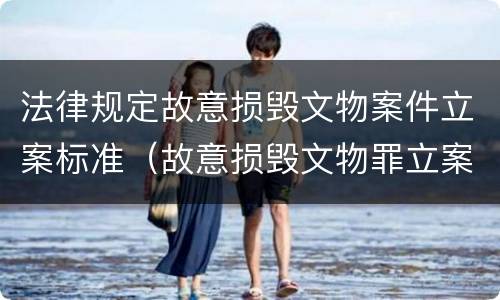 法律规定故意损毁文物案件立案标准（故意损毁文物罪立案标准）