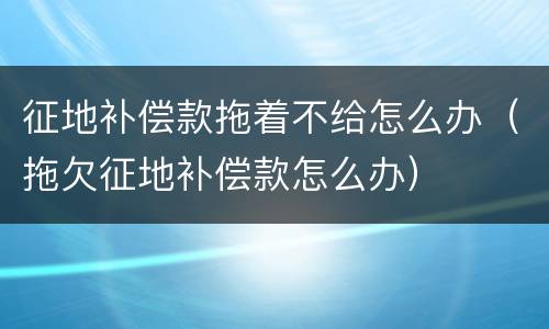 征地补偿款拖着不给怎么办（拖欠征地补偿款怎么办）